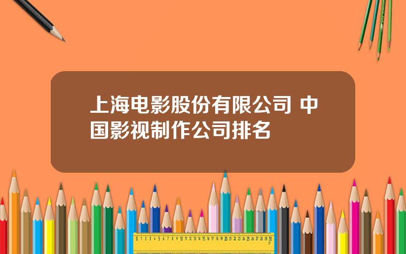 上海电影股份有限公司 中国影视制作公司排名